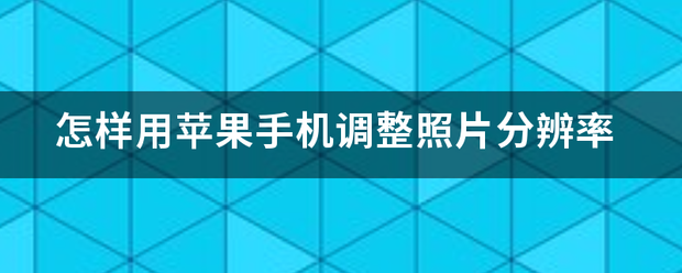 苹果手机分辨率:怎样用苹果手机调整照片分辨率